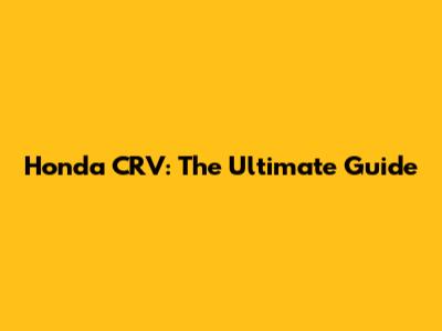 Honda CRV: The Ultimate Guide