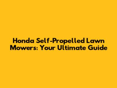 Honda Self-Propelled Lawn Mowers: Your Ultimate Guide