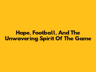 Hope, Football, And The Unwavering Spirit Of The Game