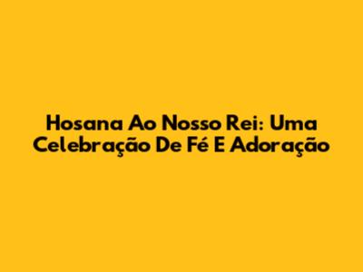 Hosana Ao Nosso Rei: Uma Celebração De Fé E Adoração