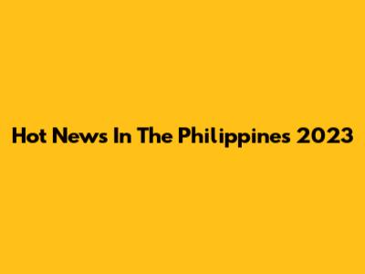 Hot News In The Philippines 2023