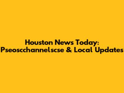 Houston News Today: Pseoscchannelscse & Local Updates
