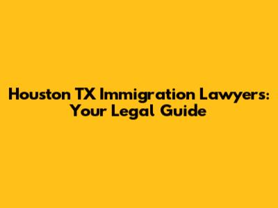 Houston TX Immigration Lawyers: Your Legal Guide