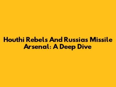 Houthi Rebels And Russia's Missile Arsenal: A Deep Dive
