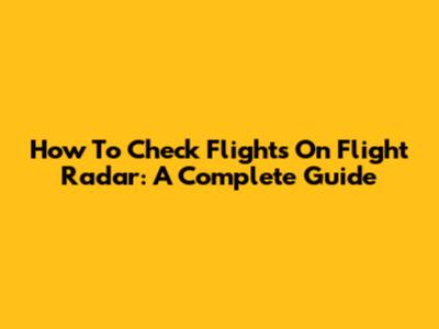 How To Check Flights On Flight Radar: A Complete Guide