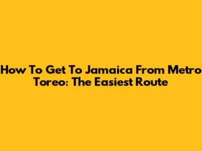 How To Get To Jamaica From Metro Toreo: The Easiest Route