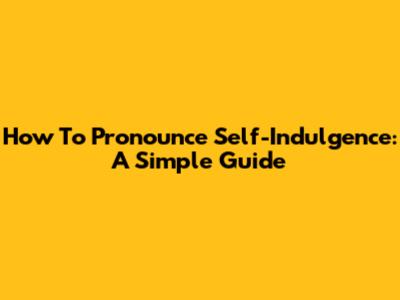 How To Pronounce Self-Indulgence: A Simple Guide