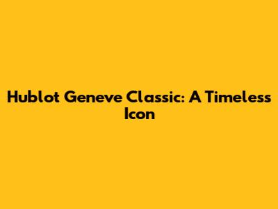 Hublot Geneve Classic: A Timeless Icon