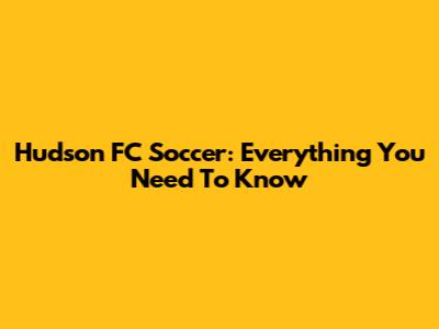 Hudson FC Soccer: Everything You Need To Know