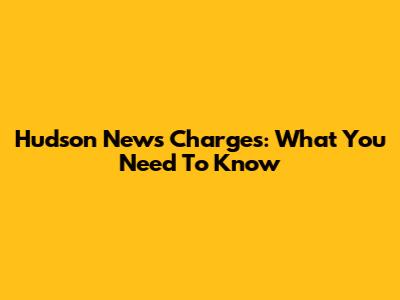 Hudson News Charges: What You Need To Know