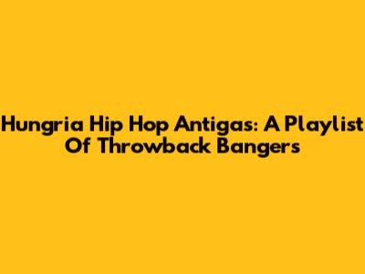 Hungria Hip Hop Antigas: A Playlist Of Throwback Bangers