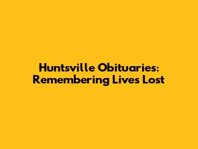Huntsville Obituaries: Remembering Lives Lost