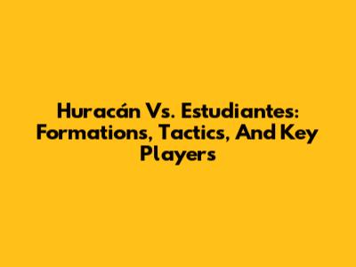 Huracán Vs. Estudiantes: Formations, Tactics, And Key Players