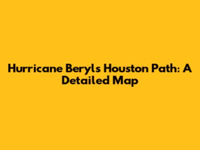Hurricane Beryl's Houston Path: A Detailed Map