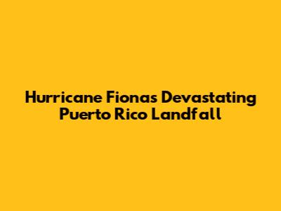 Hurricane Fiona's Devastating Puerto Rico Landfall