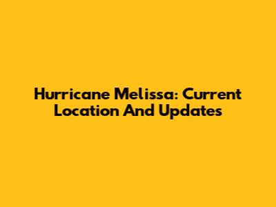 Hurricane Melissa: Current Location And Updates