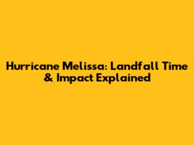 Hurricane Melissa: Landfall Time & Impact Explained