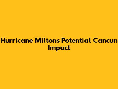 Hurricane Milton's Potential Cancun Impact