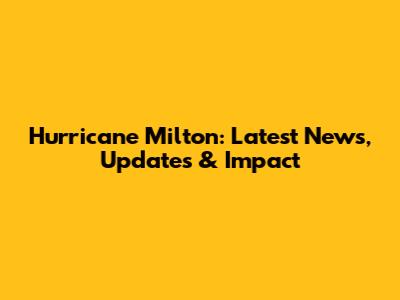Hurricane Milton: Latest News, Updates & Impact