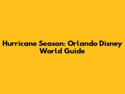 Hurricane Season: Orlando Disney World Guide