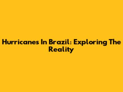 Hurricanes In Brazil: Exploring The Reality