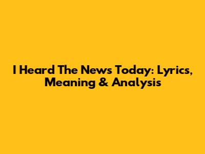 I Heard The News Today: Lyrics, Meaning & Analysis