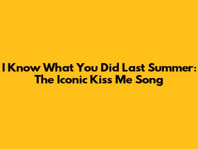 I Know What You Did Last Summer: The Iconic Kiss Me Song