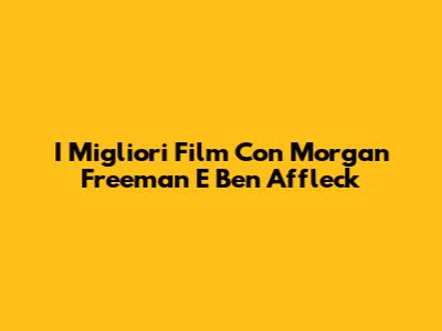 I Migliori Film Con Morgan Freeman E Ben Affleck