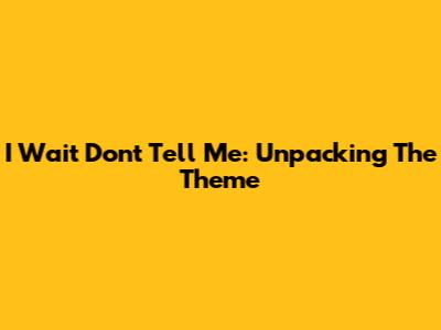 I Wait Don't Tell Me: Unpacking The Theme