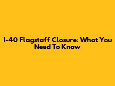 I-40 Flagstaff Closure: What You Need To Know