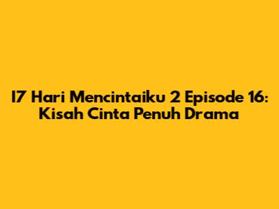 I7 Hari Mencintaiku 2 Episode 16: Kisah Cinta Penuh Drama