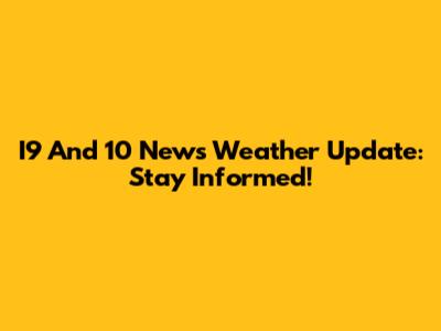 I9 And 10 News Weather Update: Stay Informed!