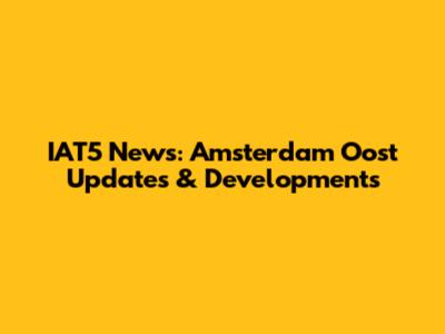 IAT5 News: Amsterdam Oost Updates & Developments