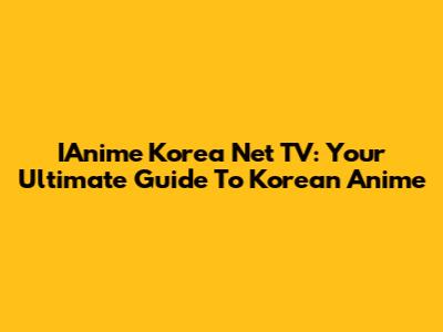 IAnime Korea Net TV: Your Ultimate Guide To Korean Anime
