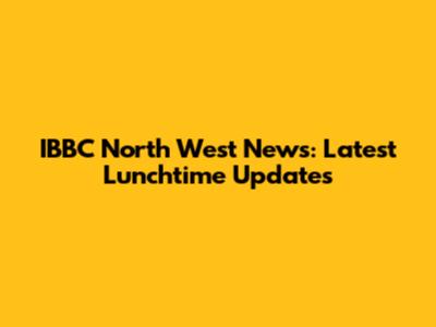 IBBC North West News: Latest Lunchtime Updates