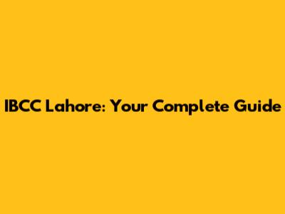 IBCC Lahore: Your Complete Guide