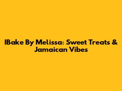 IBake By Melissa: Sweet Treats & Jamaican Vibes
