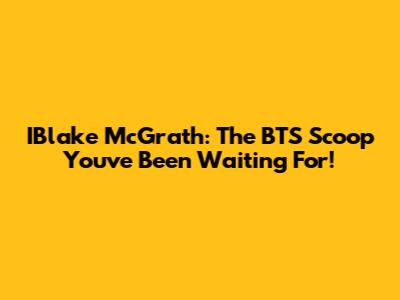IBlake McGrath: The BTS Scoop You've Been Waiting For!