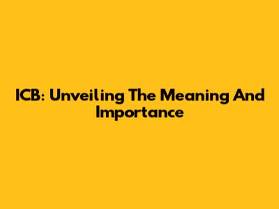 ICB: Unveiling The Meaning And Importance