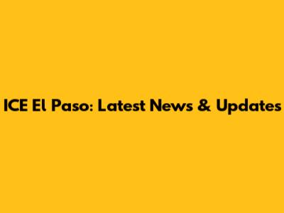 ICE El Paso: Latest News & Updates