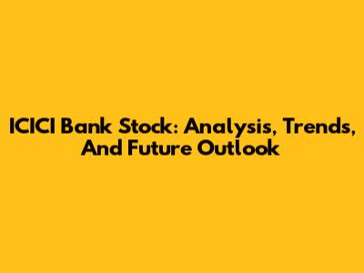 ICICI Bank Stock: Analysis, Trends, And Future Outlook