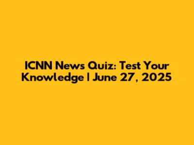 ICNN News Quiz: Test Your Knowledge | June 27, 2025