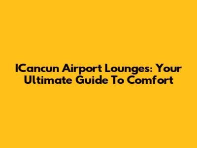 ICancun Airport Lounges: Your Ultimate Guide To Comfort