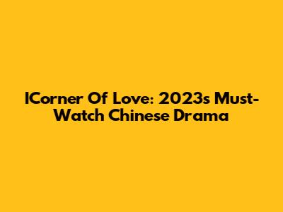 ICorner Of Love: 2023's Must-Watch Chinese Drama