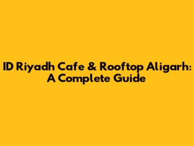 ID Riyadh Cafe & Rooftop Aligarh: A Complete Guide