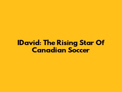 IDavid: The Rising Star Of Canadian Soccer