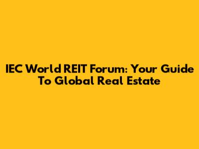 IEC World REIT Forum: Your Guide To Global Real Estate