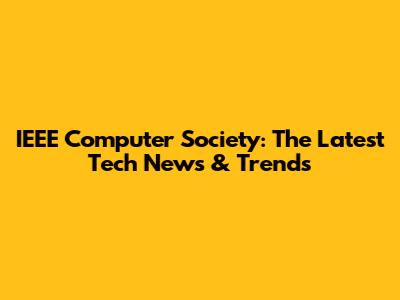 IEEE Computer Society: The Latest Tech News & Trends