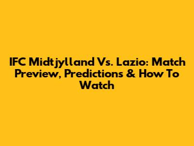 IFC Midtjylland Vs. Lazio: Match Preview, Predictions & How To Watch
