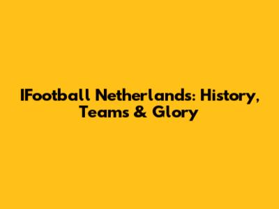 IFootball Netherlands: History, Teams & Glory
